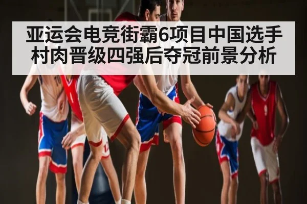 亚运会电竞街霸6项目中国选手村肉晋级四强后夺冠前景分析
